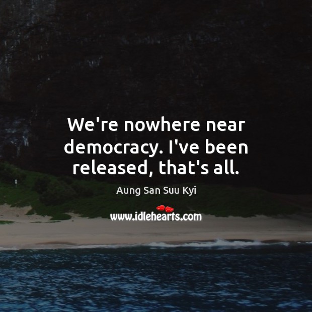 We’re nowhere near democracy. I’ve been released, that’s all. Aung San Suu Kyi Picture Quote
