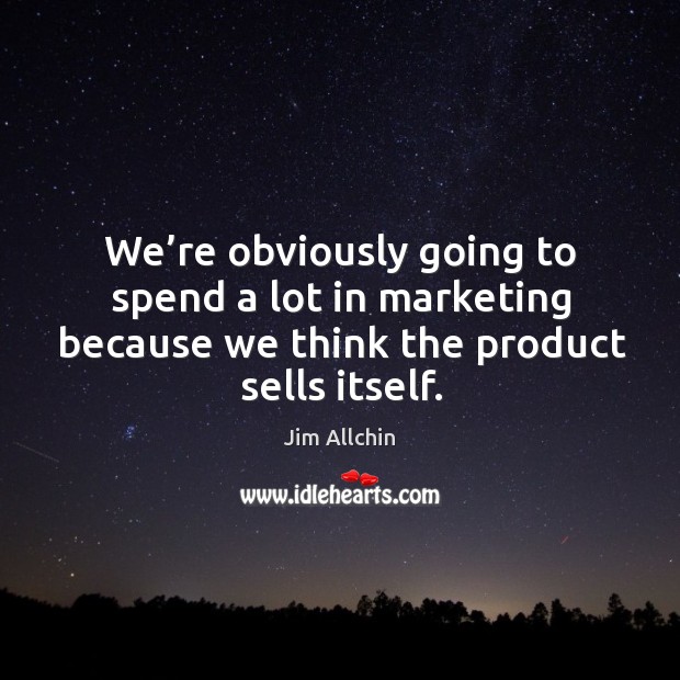 We’re obviously going to spend a lot in marketing because we think the product sells itself. Jim Allchin Picture Quote