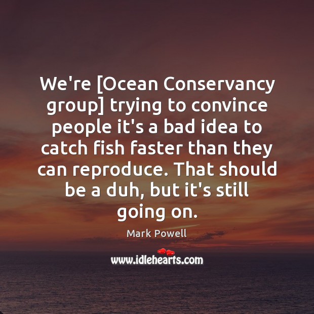 We’re [Ocean Conservancy group] trying to convince people it’s a bad idea Mark Powell Picture Quote