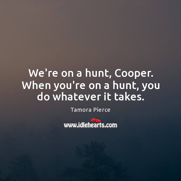 We’re on a hunt, Cooper. When you’re on a hunt, you do whatever it takes. Tamora Pierce Picture Quote