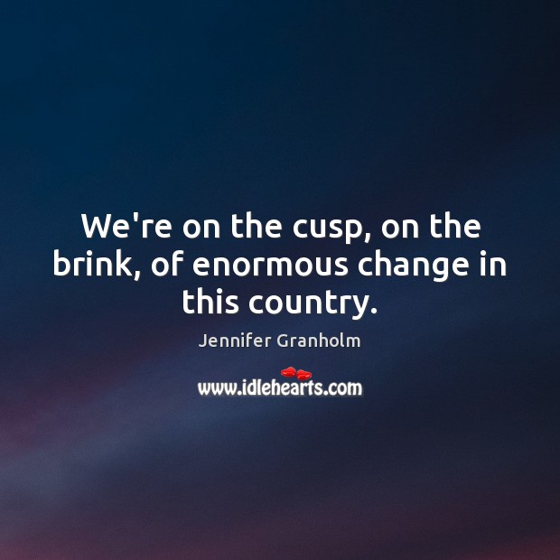 We’re on the cusp, on the brink, of enormous change in this country. Jennifer Granholm Picture Quote