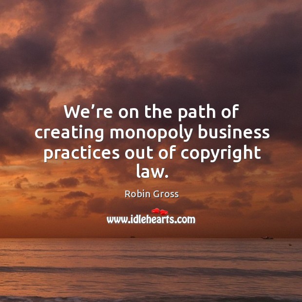 We’re on the path of creating monopoly business practices out of copyright law. Robin Gross Picture Quote