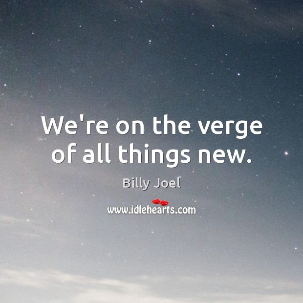 We’re on the verge of all things new. Image