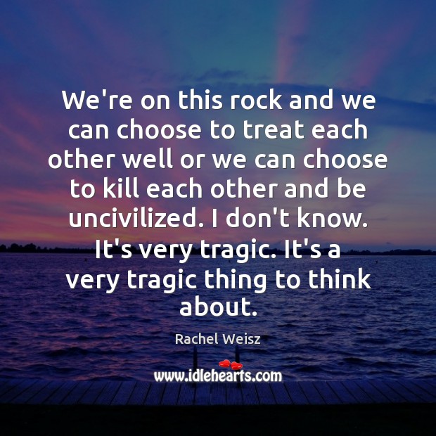 We’re on this rock and we can choose to treat each other Rachel Weisz Picture Quote