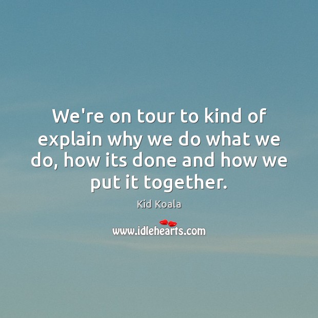 We’re on tour to kind of explain why we do what we Kid Koala Picture Quote