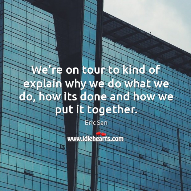 We’re on tour to kind of explain why we do what we do, how its done and how we put it together. Eric San Picture Quote