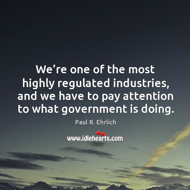 We’re one of the most highly regulated industries, and we have to pay attention to what government is doing. Image