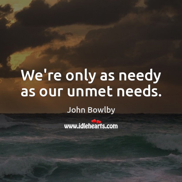 We’re only as needy as our unmet needs. John Bowlby Picture Quote