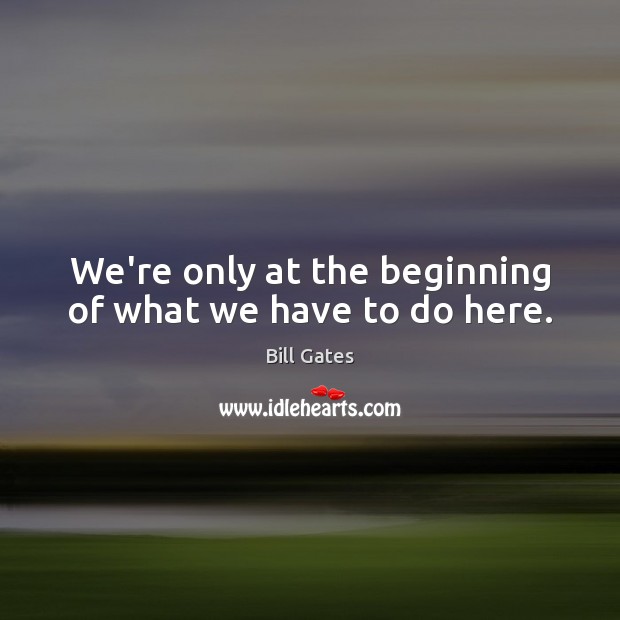 We’re only at the beginning of what we have to do here. Bill Gates Picture Quote