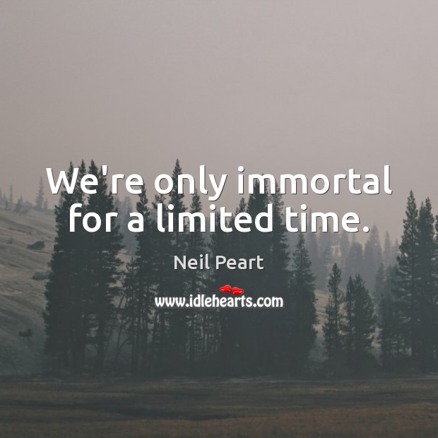 We’re only immortal for a limited time. Neil Peart Picture Quote