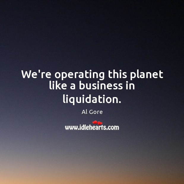 We’re operating this planet like a business in liquidation. Al Gore Picture Quote