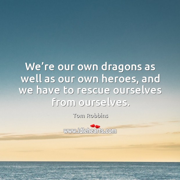 We’re our own dragons as well as our own heroes, and we have to rescue ourselves from ourselves. Image