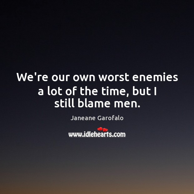 We’re our own worst enemies a lot of the time, but I still blame men. Janeane Garofalo Picture Quote