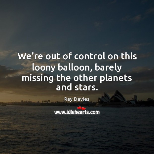We’re out of control on this loony balloon, barely missing the other planets and stars. Ray Davies Picture Quote