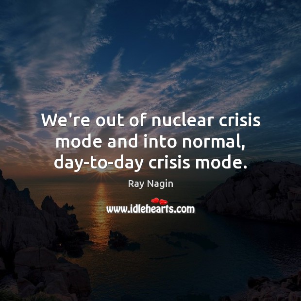 We’re out of nuclear crisis mode and into normal, day-to-day crisis mode. Ray Nagin Picture Quote