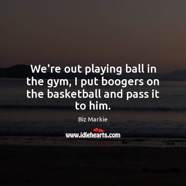 We’re out playing ball in the gym, I put boogers on the basketball and pass it to him. Biz Markie Picture Quote
