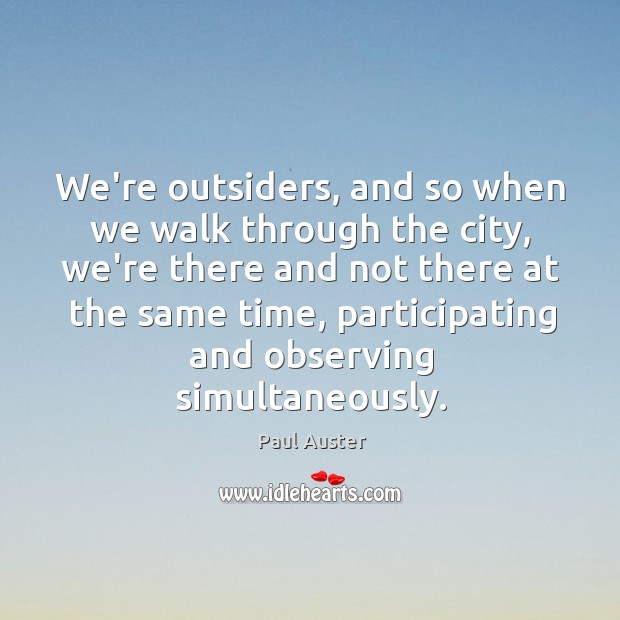 We’re outsiders, and so when we walk through the city, we’re there Paul Auster Picture Quote