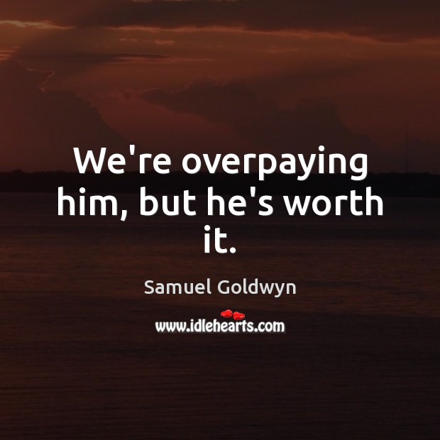 We’re overpaying him, but he’s worth it. Samuel Goldwyn Picture Quote