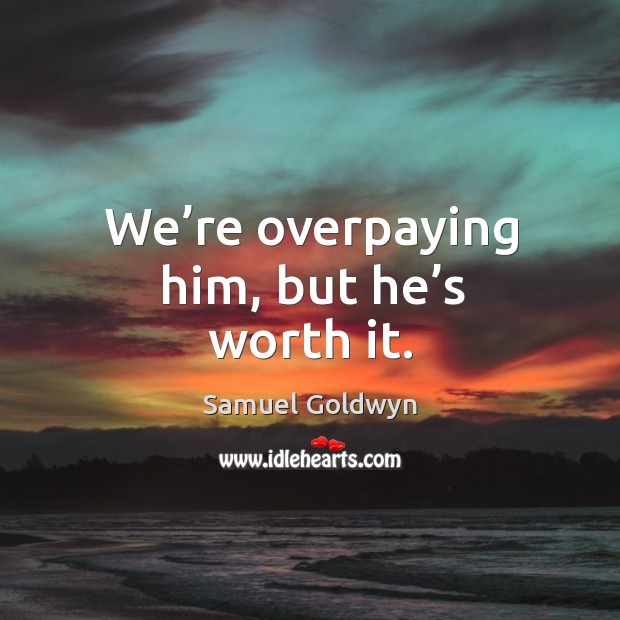 We’re overpaying him, but he’s worth it. Samuel Goldwyn Picture Quote