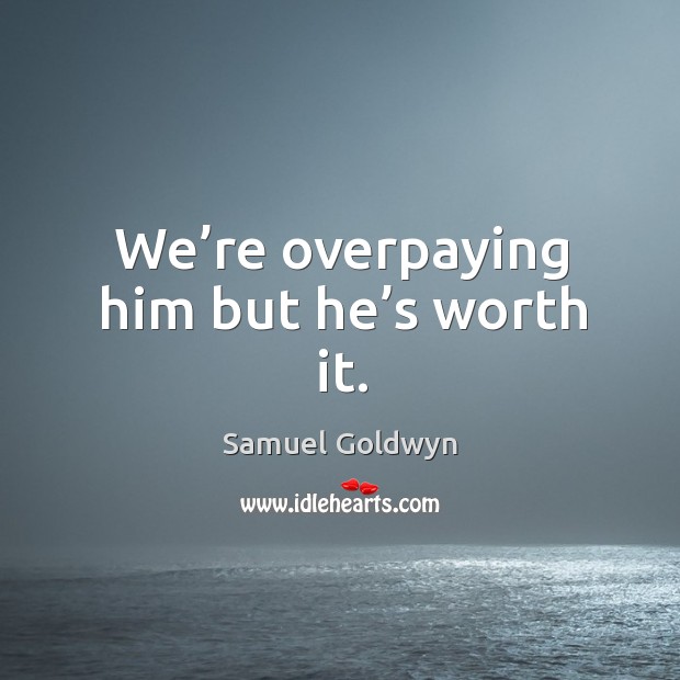 We’re overpaying him but he’s worth it. Samuel Goldwyn Picture Quote