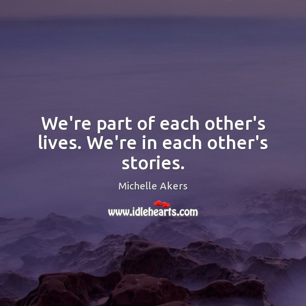 We’re part of each other’s lives. We’re in each other’s stories. Michelle Akers Picture Quote