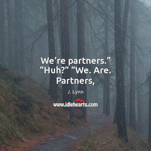 We’re partners.” “Huh?” “We. Are. Partners, 