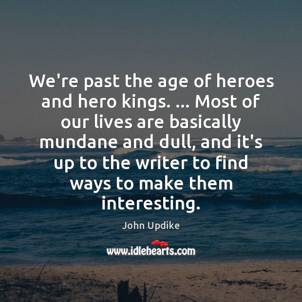 We’re past the age of heroes and hero kings. … Most of our John Updike Picture Quote