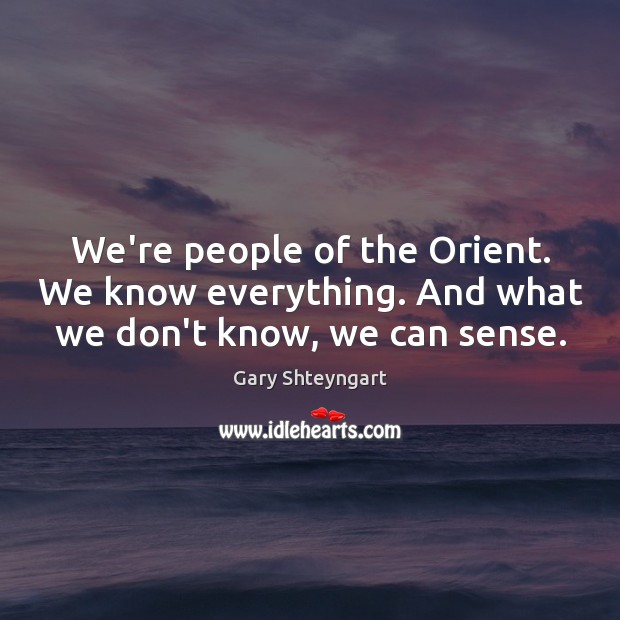 We’re people of the Orient. We know everything. And what we don’t know, we can sense. Image