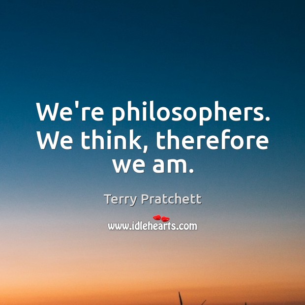 We’re philosophers. We think, therefore we am. Terry Pratchett Picture Quote