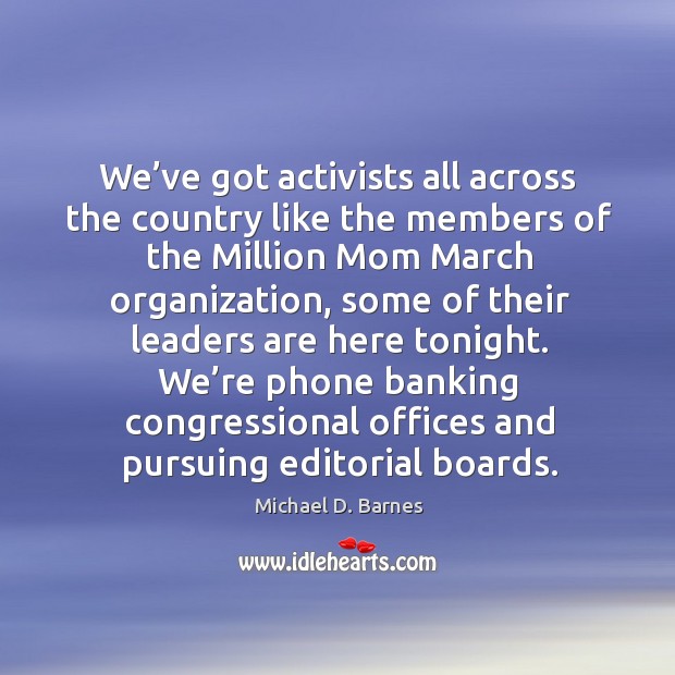We’re phone banking congressional offices and pursuing editorial boards. Michael D. Barnes Picture Quote