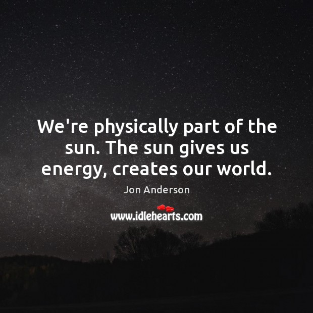 We’re physically part of the sun. The sun gives us energy, creates our world. Jon Anderson Picture Quote