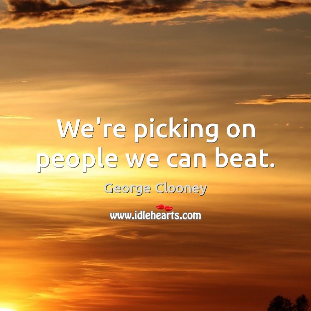 We’re picking on people we can beat. George Clooney Picture Quote