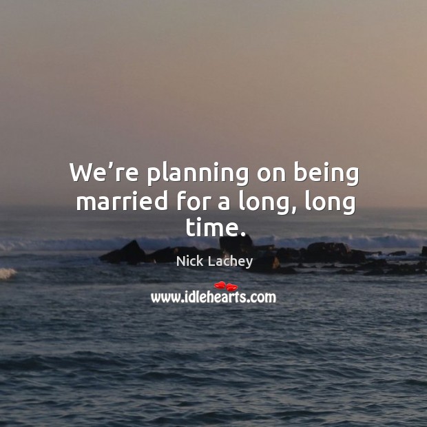 We’re planning on being married for a long, long time. Nick Lachey Picture Quote