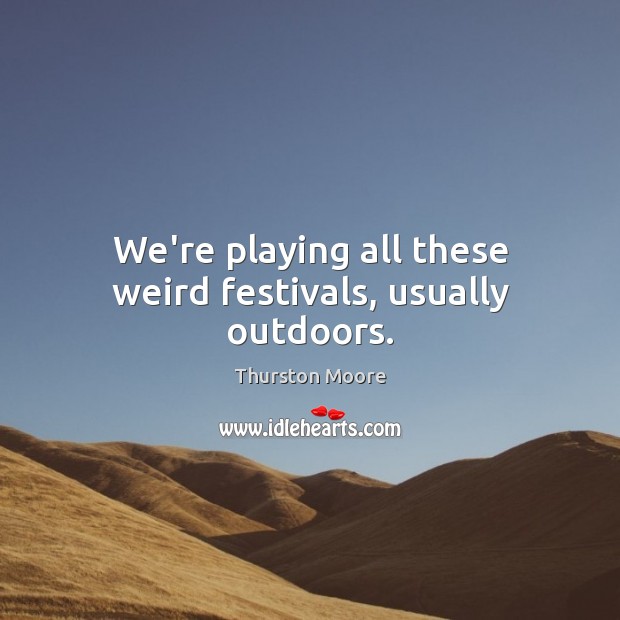We’re playing all these weird festivals, usually outdoors. Thurston Moore Picture Quote