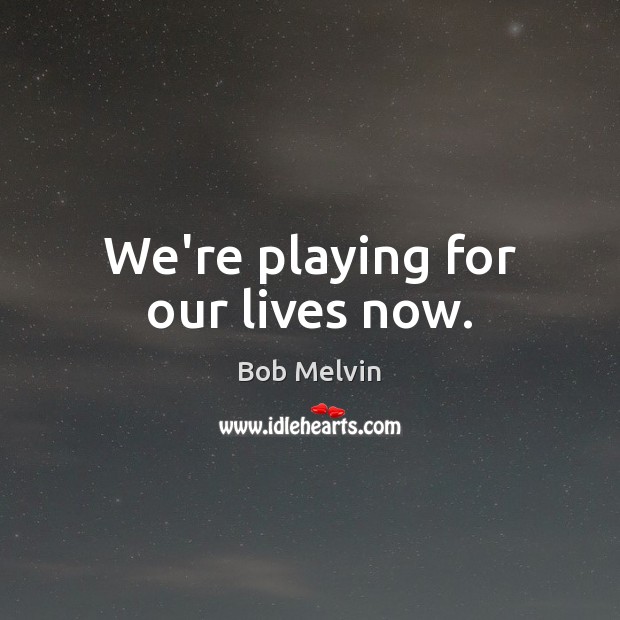 We’re playing for our lives now. Bob Melvin Picture Quote