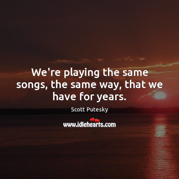 We’re playing the same songs, the same way, that we have for years. Scott Putesky Picture Quote