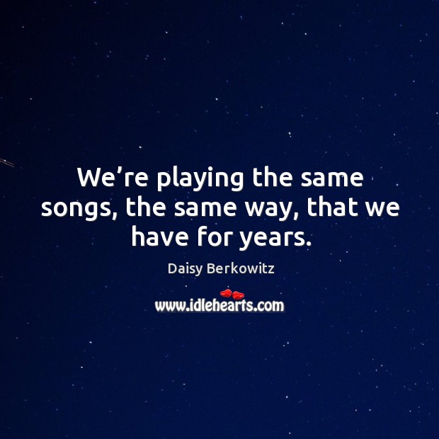 We’re playing the same songs, the same way, that we have for years. Image