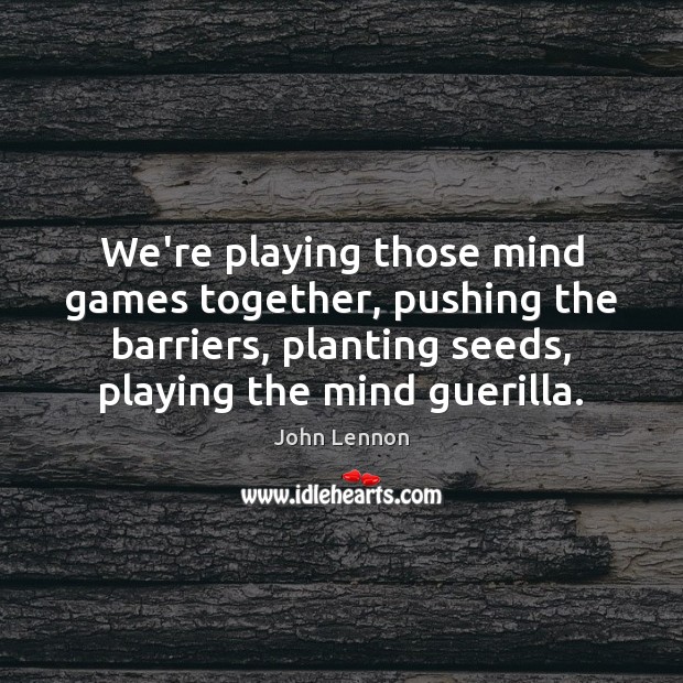 We’re playing those mind games together, pushing the barriers, planting seeds, playing John Lennon Picture Quote