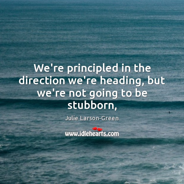 We’re principled in the direction we’re heading, but we’re not going to be stubborn, Image