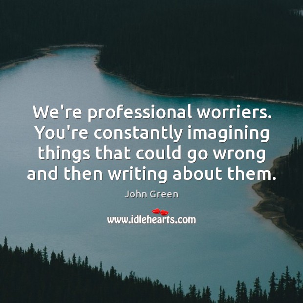 We’re professional worriers. You’re constantly imagining things that could go wrong and John Green Picture Quote
