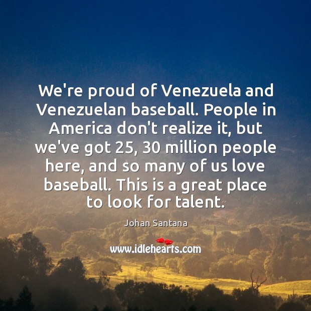 We’re proud of Venezuela and Venezuelan baseball. People in America don’t realize Johan Santana Picture Quote
