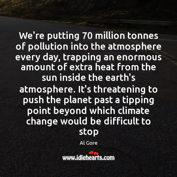 We’re putting 70 million tonnes of pollution into the atmosphere every day, trapping Al Gore Picture Quote