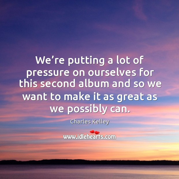 We’re putting a lot of pressure on ourselves for this second album and so we want to Image
