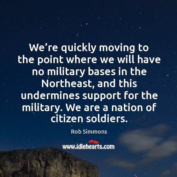 We’re quickly moving to the point where we will have no military bases in the northeast Rob Simmons Picture Quote