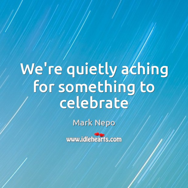 We’re quietly aching for something to celebrate Mark Nepo Picture Quote