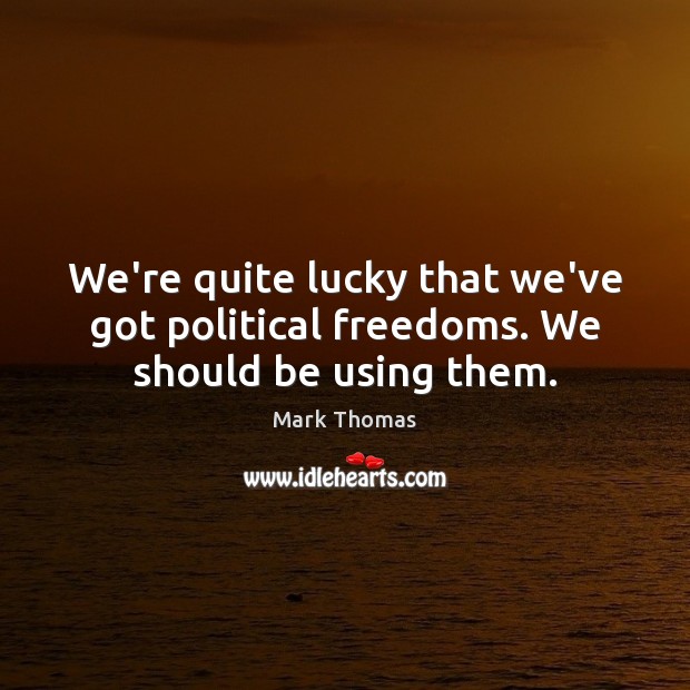 We’re quite lucky that we’ve got political freedoms. We should be using them. Image