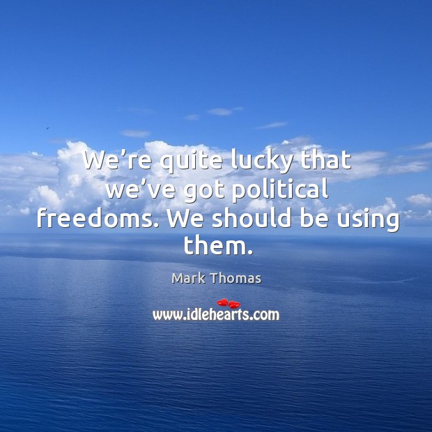 We’re quite lucky that we’ve got political freedoms. We should be using them. Mark Thomas Picture Quote