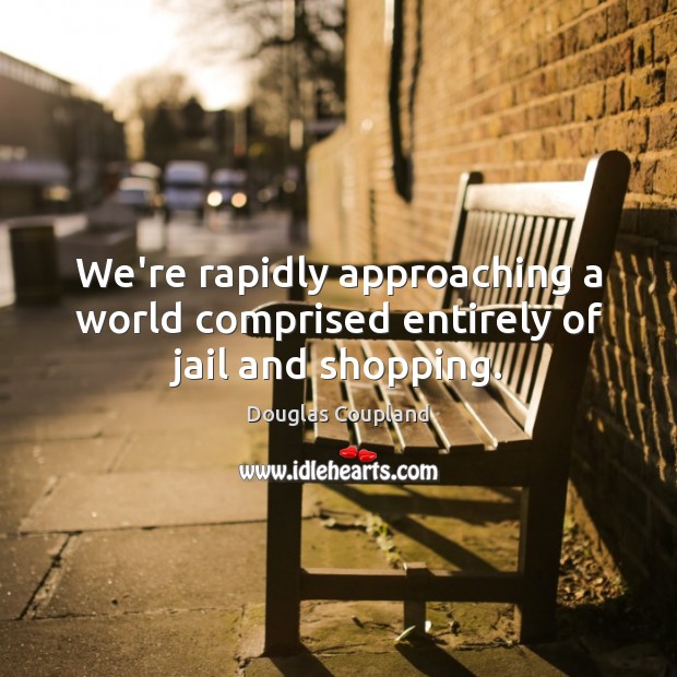 We’re rapidly approaching a world comprised entirely of jail and shopping. Douglas Coupland Picture Quote