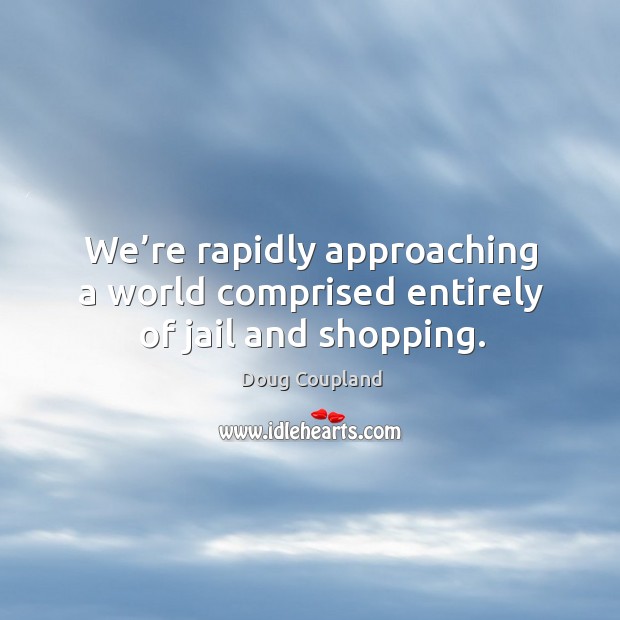 We’re rapidly approaching a world comprised entirely of jail and shopping. Doug Coupland Picture Quote