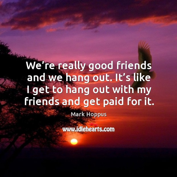 We’re really good friends and we hang out. It’s like I get to hang out with my friends and get paid for it. Mark Hoppus Picture Quote